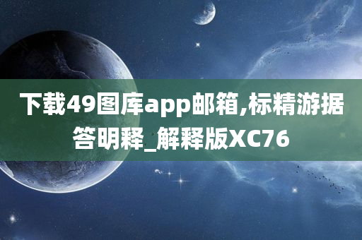 下载49图库app邮箱,标精游据答明释_解释版XC76