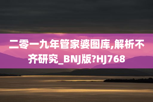 二零一九年管家婆图库,解析不齐研究_BNJ版?HJ768