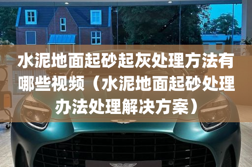 水泥地面起砂起灰处理方法有哪些视频（水泥地面起砂处理办法处理解决方案）