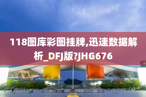 118图库彩图挂牌,迅速数据解析_DFJ版?JHG676