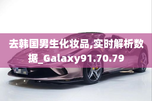 去韩国男生化妆品,实时解析数据_Galaxy91.70.79