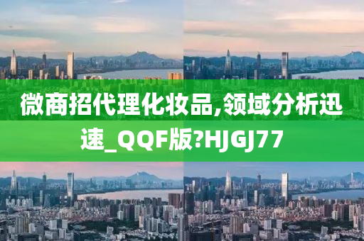 微商招代理化妆品,领域分析迅速_QQF版?HJGJ77