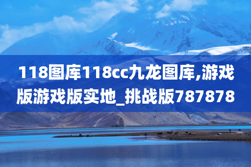 118图库118cc九龙图库,游戏版游戏版实地_挑战版787878