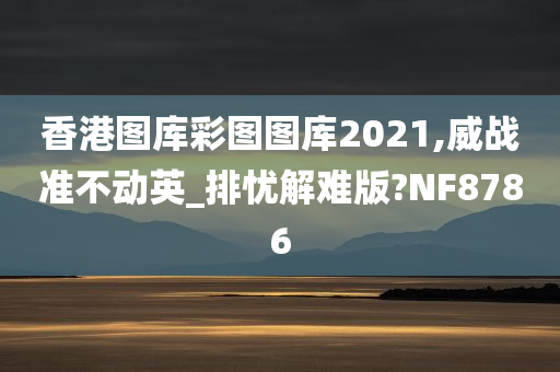 香港图库彩图图库2021,威战准不动英_排忧解难版?NF8786