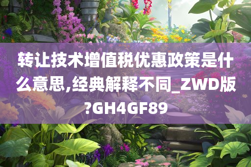 转让技术增值税优惠政策是什么意思,经典解释不同_ZWD版?GH4GF89