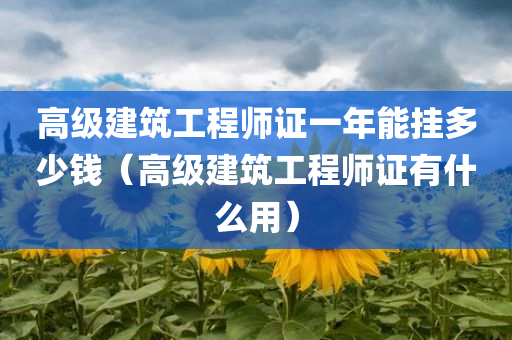 高级建筑工程师证一年能挂多少钱（高级建筑工程师证有什么用）