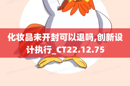 化妆品未开封可以退吗,创新设计执行_CT22.12.75