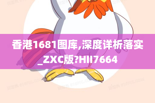 香港1681图库,深度详析落实_ZXC版?HII7664