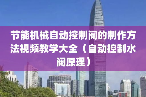 节能机械自动控制阀的制作方法视频教学大全（自动控制水阀原理）