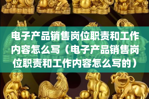 电子产品销售岗位职责和工作内容怎么写（电子产品销售岗位职责和工作内容怎么写的）