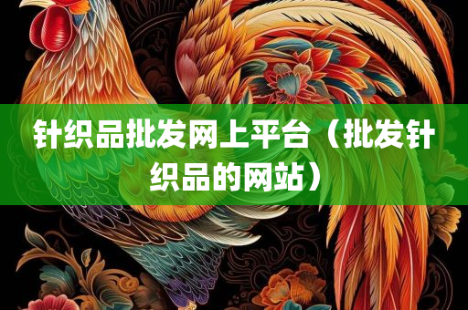 针织品批发网上平台（批发针织品的网站）