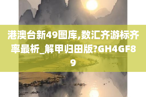 港澳台新49图库,数汇齐游标齐率最析_解甲归田版?GH4GF89