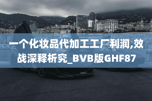 一个化妆品代加工工厂利润,效战深释析究_BVB版GHF87