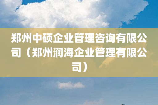 郑州中硕企业管理咨询有限公司（郑州润海企业管理有限公司）