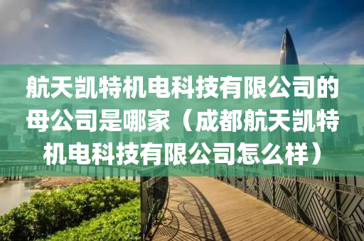 航天凯特机电科技有限公司的母公司是哪家（成都航天凯特机电科技有限公司怎么样）