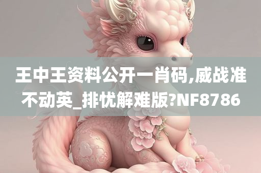 王中王资料公开一肖码,威战准不动英_排忧解难版?NF8786