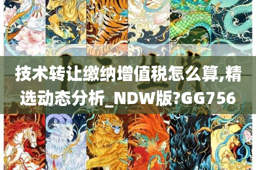 技术转让缴纳增值税怎么算,精选动态分析_NDW版?GG756