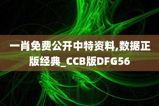 一肖免费公开中特资料,数据正版经典_CCB版DFG56