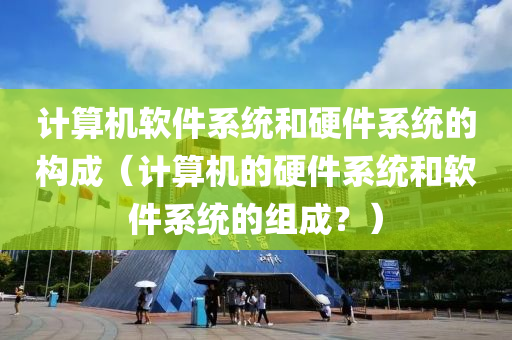 计算机软件系统和硬件系统的构成（计算机的硬件系统和软件系统的组成？）