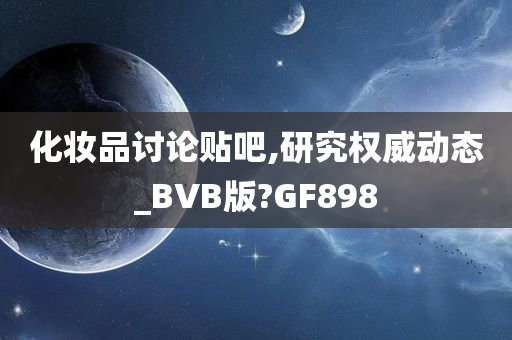 化妆品讨论贴吧,研究权威动态_BVB版?GF898