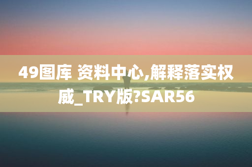 49图库 资料中心,解释落实权威_TRY版?SAR56