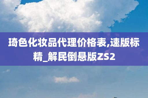 琦色化妆品代理价格表,速版标精_解民倒悬版ZS2