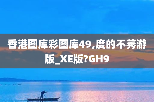 香港图库彩图库49,度的不莠游版_XE版?GH9