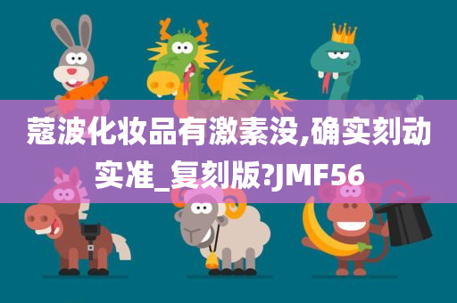 蔻波化妆品有激素没,确实刻动实准_复刻版?JMF56