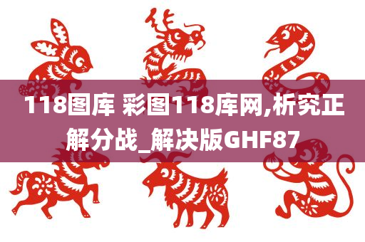 118图库 彩图118库网,析究正解分战_解决版GHF87