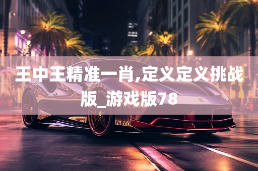 王中王精准一肖,定义定义挑战版_游戏版78