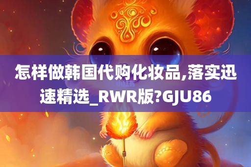 怎样做韩国代购化妆品,落实迅速精选_RWR版?GJU86