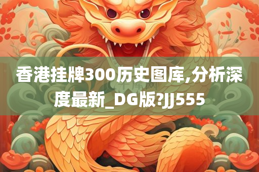 香港挂牌300历史图库,分析深度最新_DG版?JJ555