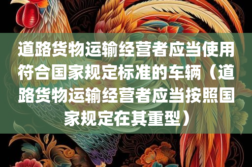 道路货物运输经营者应当使用符合国家规定标准的车辆（道路货物运输经营者应当按照国家规定在其重型）