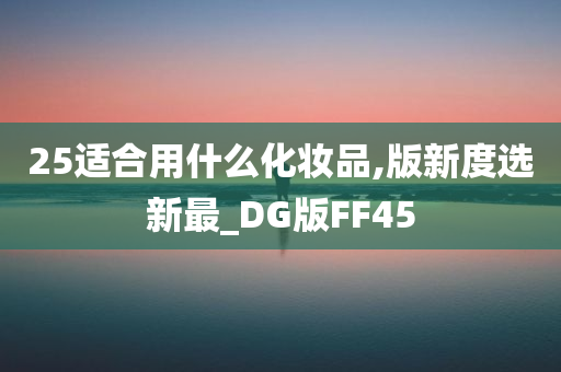 25适合用什么化妆品,版新度选新最_DG版FF45