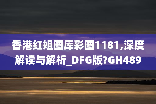 香港红姐图库彩图1181,深度解读与解析_DFG版?GH489