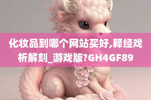 化妆品到哪个网站买好,释经戏析解刻_游戏版?GH4GF89