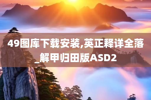 49图库下载安装,英正释详全落_解甲归田版ASD2