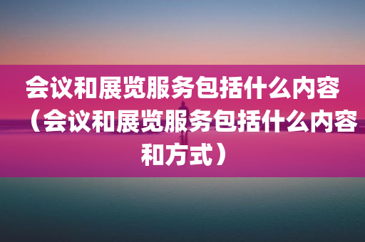 会议和展览服务包括什么内容（会议和展览服务包括什么内容和方式）