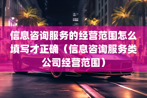 信息咨询服务的经营范围怎么填写才正确（信息咨询服务类公司经营范围）