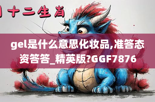 gel是什么意思化妆品,准答态资答答_精英版?GGF7876