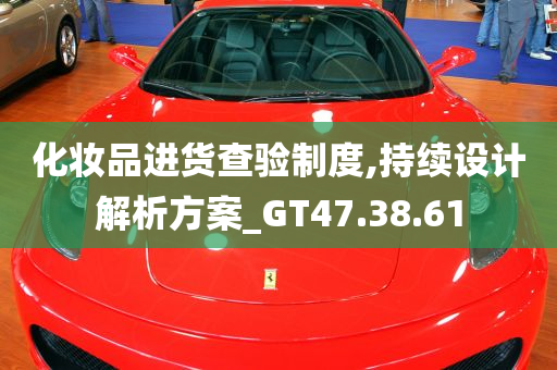 化妆品进货查验制度,持续设计解析方案_GT47.38.61