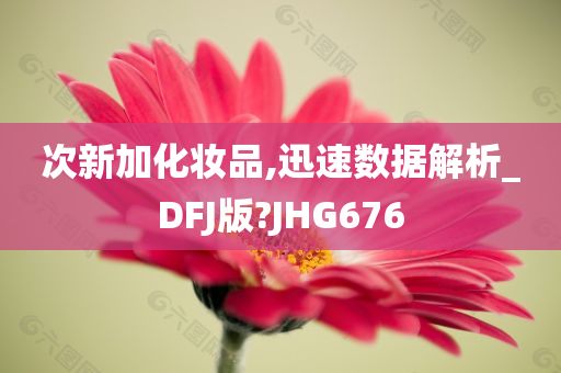 次新加化妆品,迅速数据解析_DFJ版?JHG676