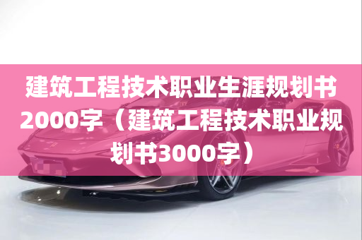 建筑工程技术职业生涯规划书2000字（建筑工程技术职业规划书3000字）