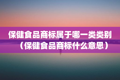 保健食品商标属于哪一类类别（保健食品商标什么意思）