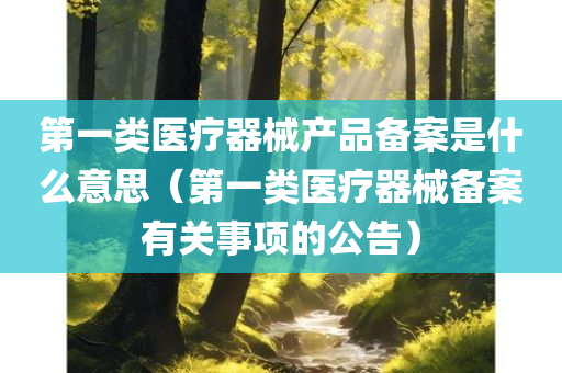 第一类医疗器械产品备案是什么意思（第一类医疗器械备案有关事项的公告）