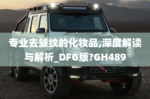 专业去皱纹的化妆品,深度解读与解析_DFG版?GH489