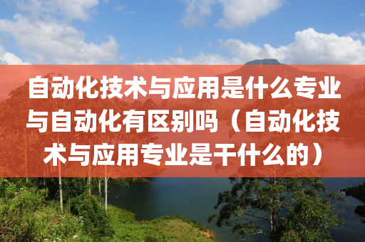 自动化技术与应用是什么专业与自动化有区别吗（自动化技术与应用专业是干什么的）