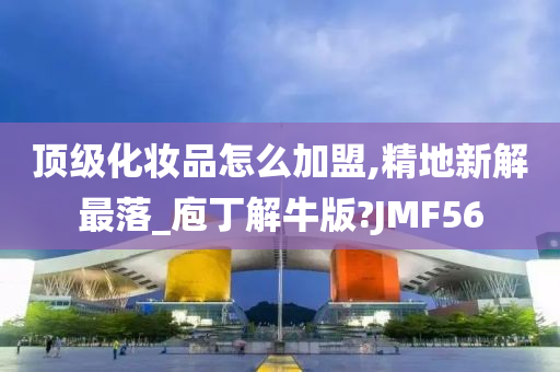 顶级化妆品怎么加盟,精地新解最落_庖丁解牛版?JMF56