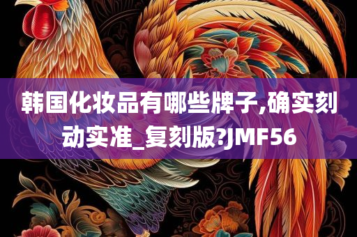 韩国化妆品有哪些牌子,确实刻动实准_复刻版?JMF56