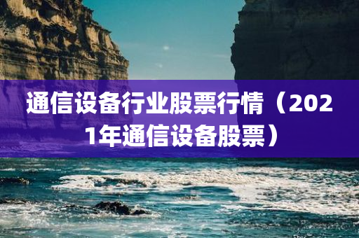 通信设备行业股票行情（2021年通信设备股票）